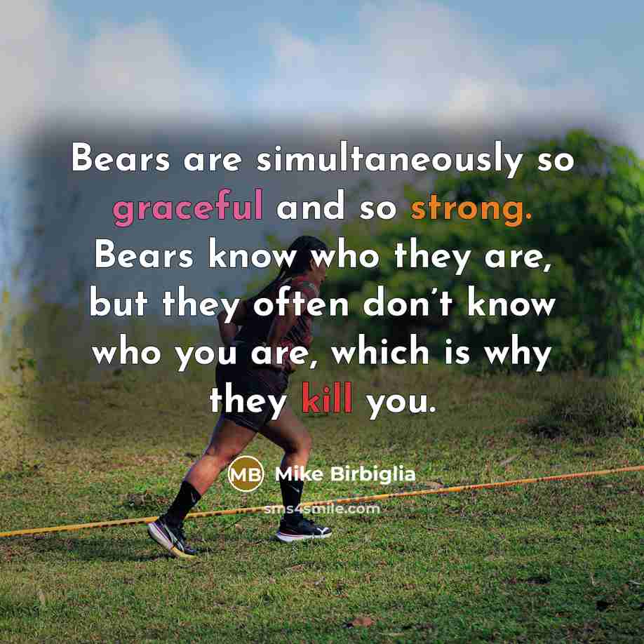 “Bears are simultaneously so graceful and so strong. Bears know who they are, but they often don’t know who you are, which is why they kill you.” quote by Mike Birbiglia