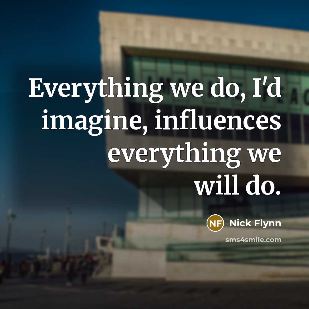 “Everything we do, I'd imagine, influences everything we will do.…” quote by Nick Flynn