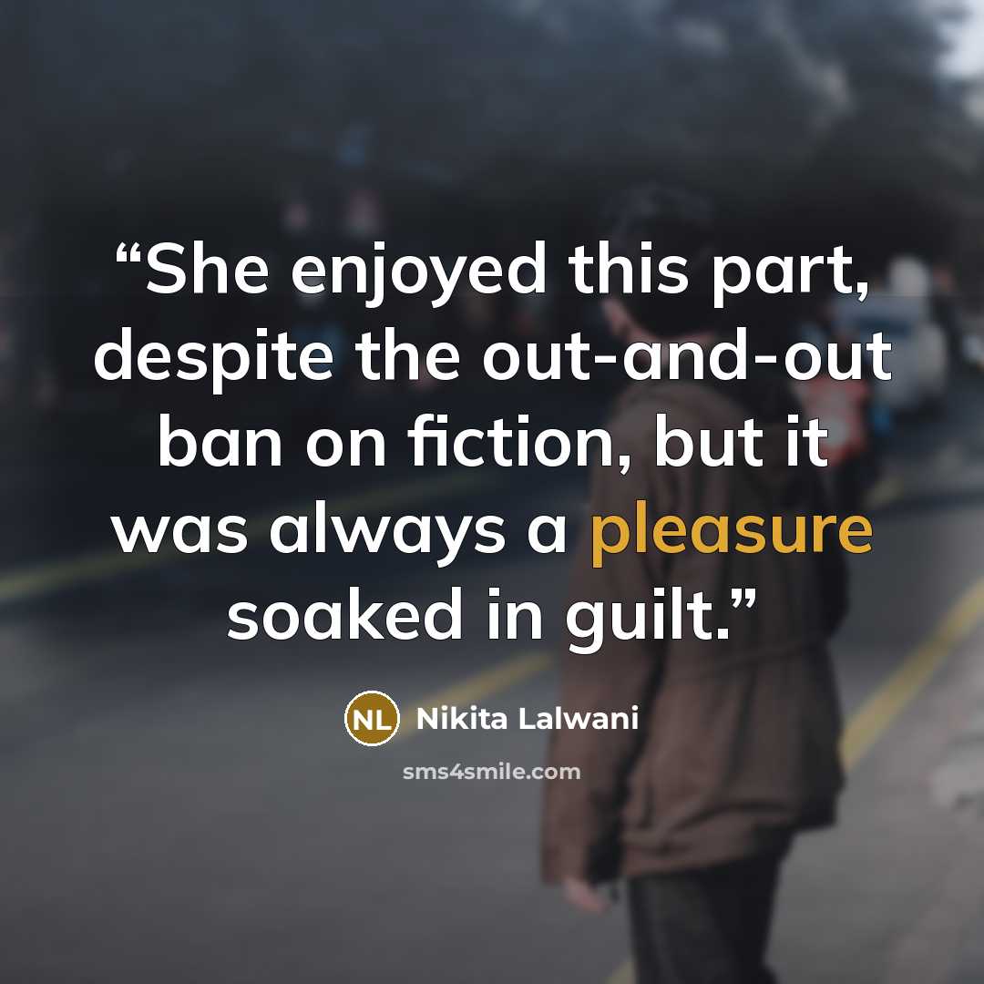 “She enjoyed this part, despite the out-and-out ban on fiction, but it was always a pleasure soaked in guilt.” quote by Nikita Lalwani