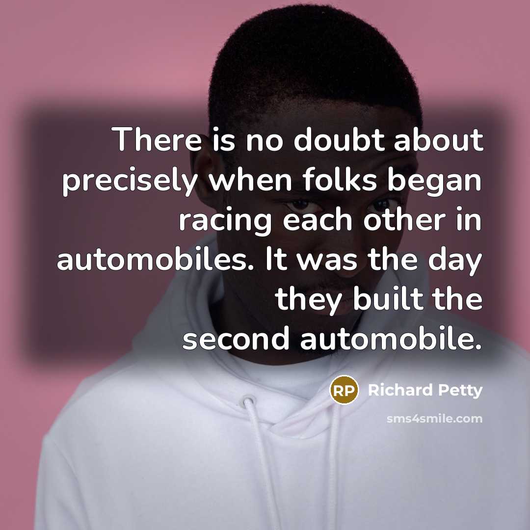 “There is no doubt about precisely when folks began racing…” quote by Richard Petty