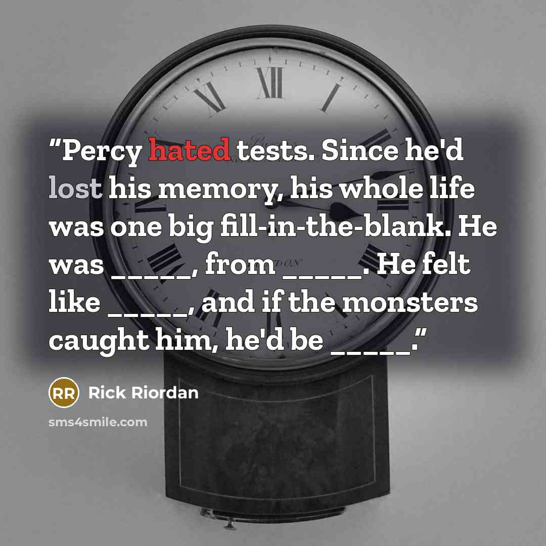 “Percy hated tests. Since he'd lost his memory, his whole life was one big fill-in-the-blank. He was _____, from _____. He felt like _____, and if the monsters caught him, he'd be _____.” quote by Rick Riordan