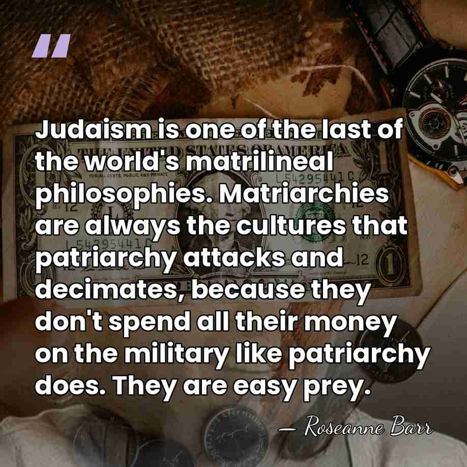Judaism is one of the last of the world's matrilineal philosophies. Matriarchies&hellip; - Roseanne Barr