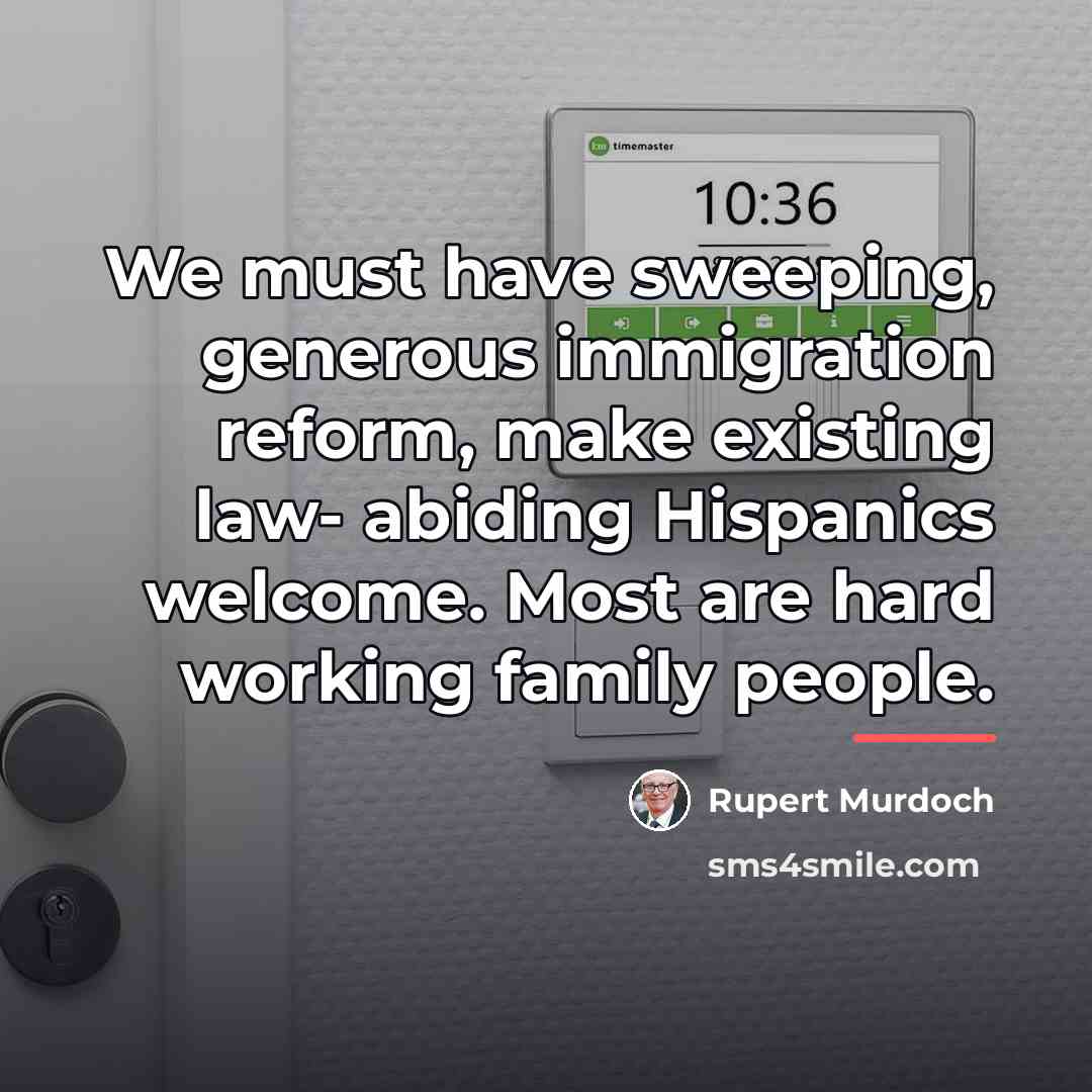 “We must have sweeping, generous immigration reform, make existing law-…” quote by Rupert Murdoch