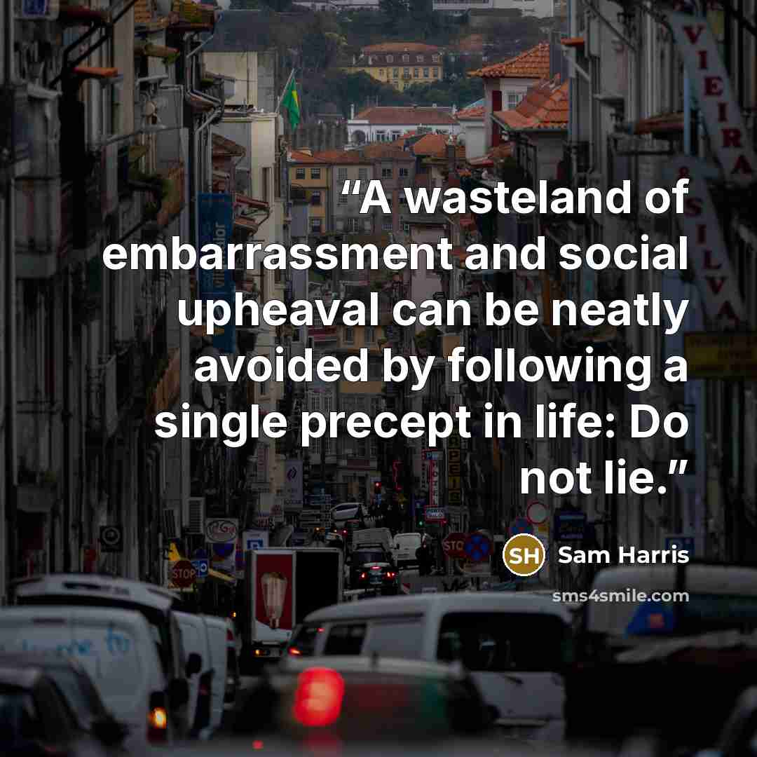 “A wasteland of embarrassment and social upheaval can be neatly avoided by following a single precept in life: Do not lie.” quote by Sam Harris