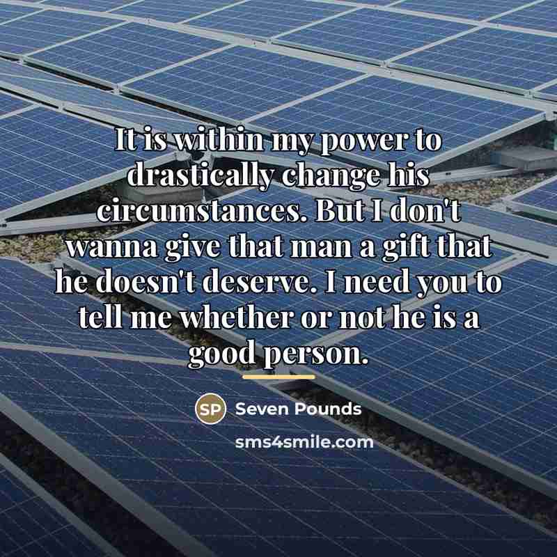 “It is within my power to drastically change his circumstances.…” quote by Seven Pounds