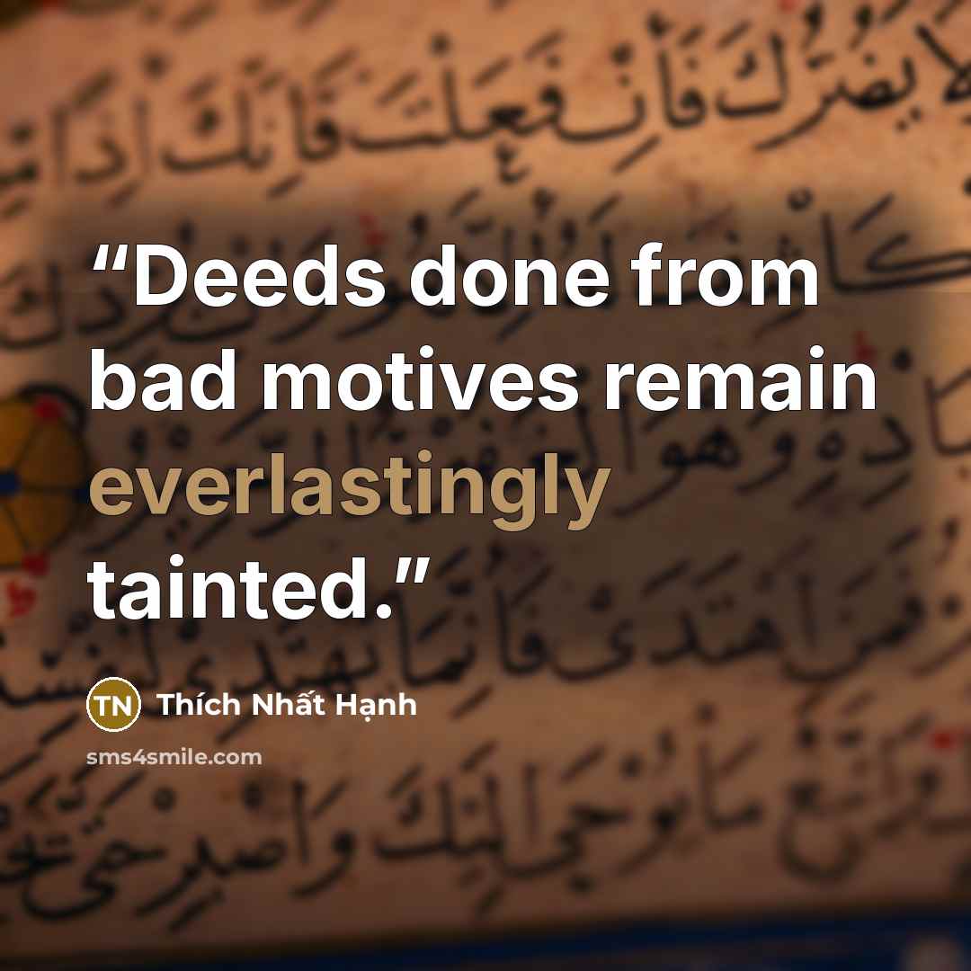 “Deeds done from bad motives remain everlastingly tainted.” quote by Thích Nhất Hạnh