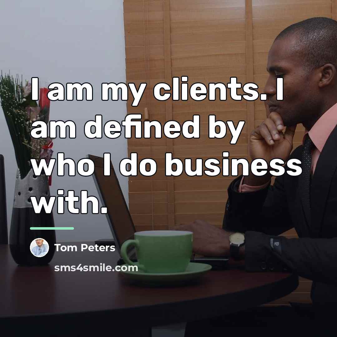 “I am my clients. I am defined by who I…” quote by Tom Peters
