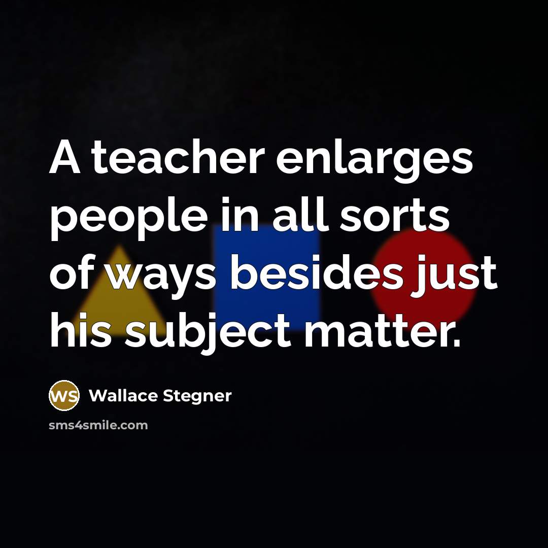 “A teacher enlarges people in all sorts of ways besides just his subject matter.” quote by Wallace Stegner