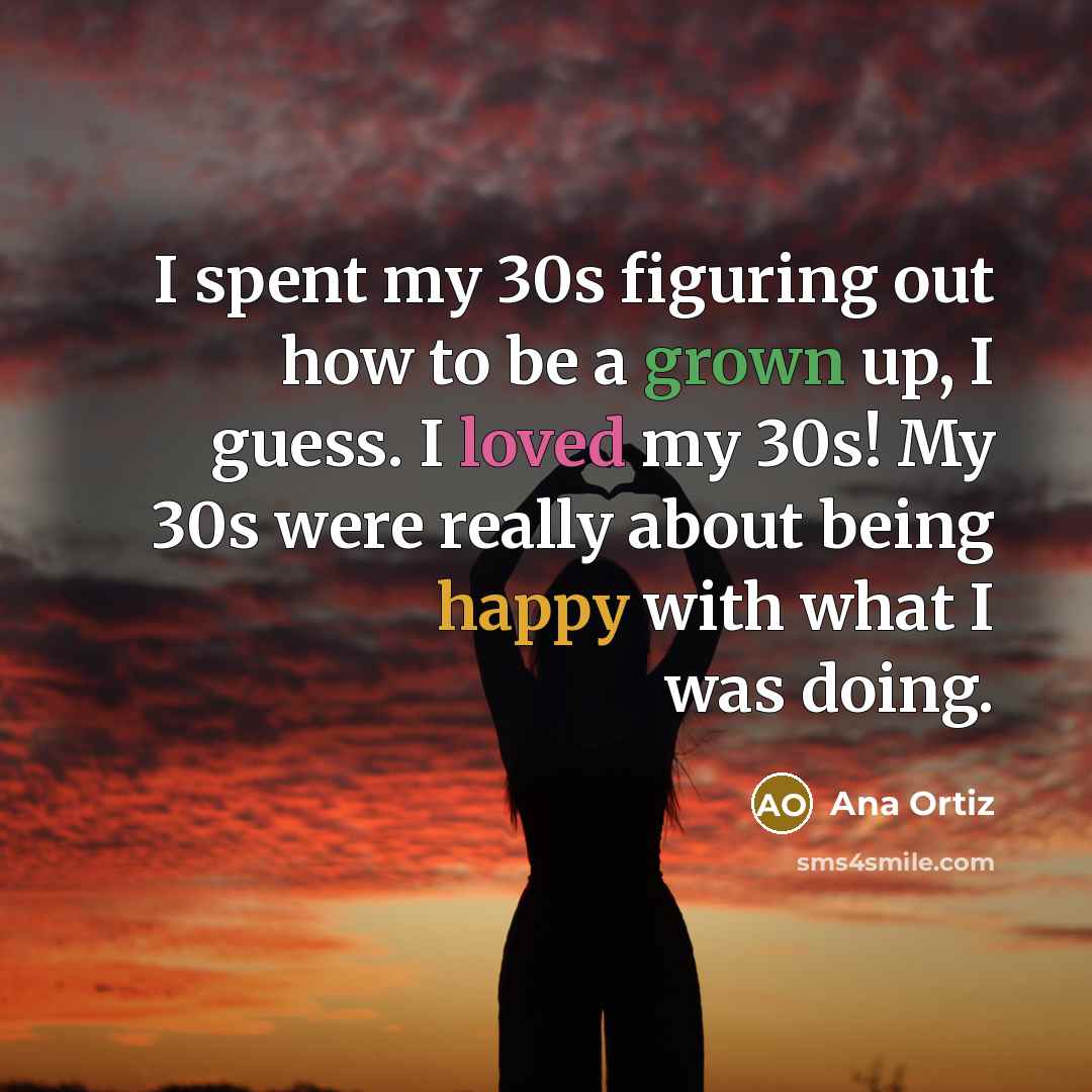 “I spent my 30s figuring out how to be a grown up, I guess. I loved my 30s! My 30s were really about being happy with what I was doing.” quote by Ana Ortiz