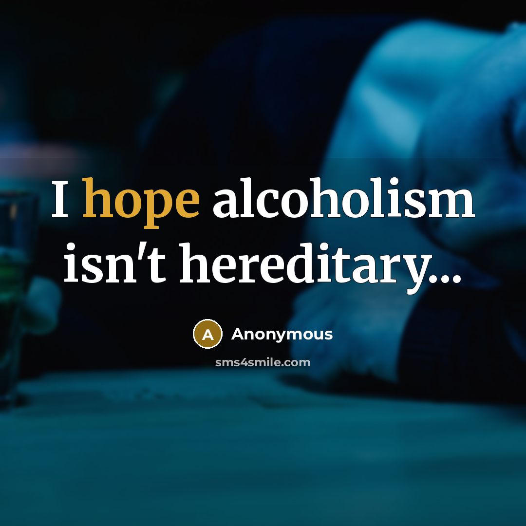 “I hope alcoholism isn't hereditary...” quote by Anonymous