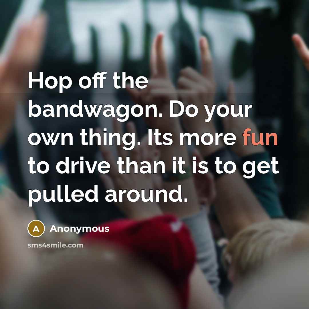 “Hop off the bandwagon. Do your own thing. Its more fun to drive than it is to get pulled around.” quote by Anonymous