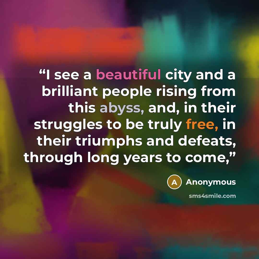 “I see a beautiful city and a brilliant people rising from this abyss, and, in their struggles to be truly free, in their triumphs and defeats, through long years to come,” quote by Anonymous