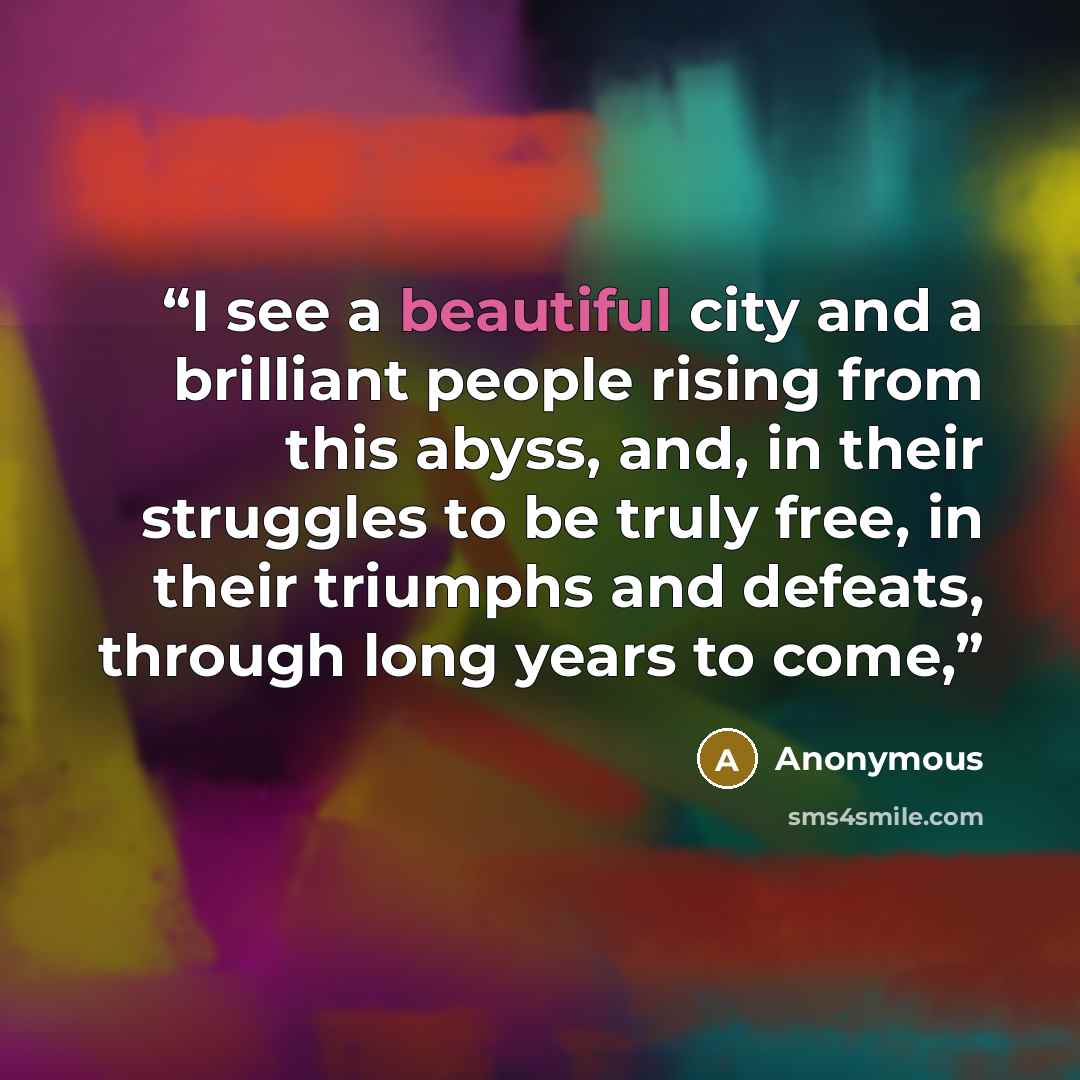 “I see a beautiful city and a brilliant people rising from this abyss, and, in their struggles to be truly free, in their triumphs and defeats, through long years to come,” quote by Anonymous