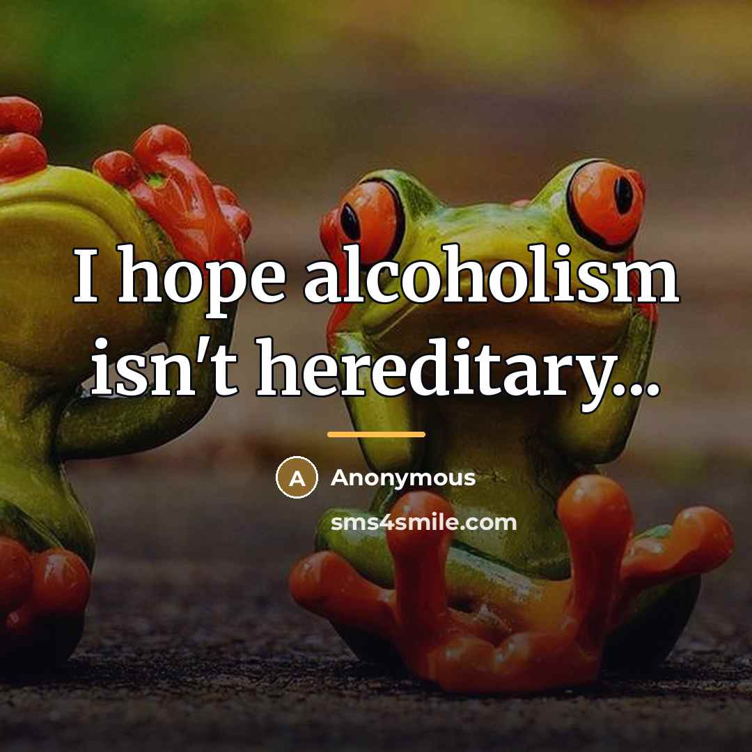 “I hope alcoholism isn't hereditary...…” quote by Anonymous