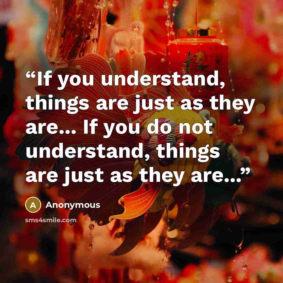 “If you understand, things are just as they are... If you do not understand, things are just as they are...” quote by Anonymous
