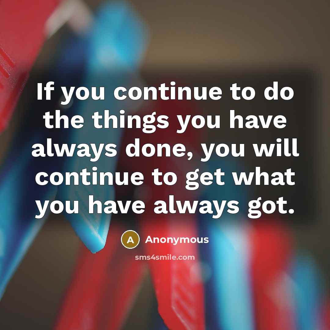 “If you continue to do the things you have always…” quote by Anonymous