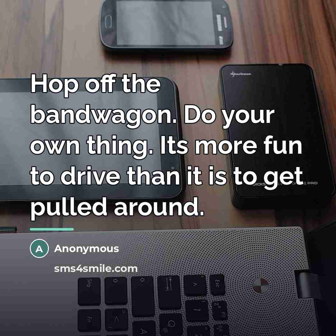 “Hop off the bandwagon. Do your own thing. Its more fun to drive than it is to get pulled around.” quote by Anonymous