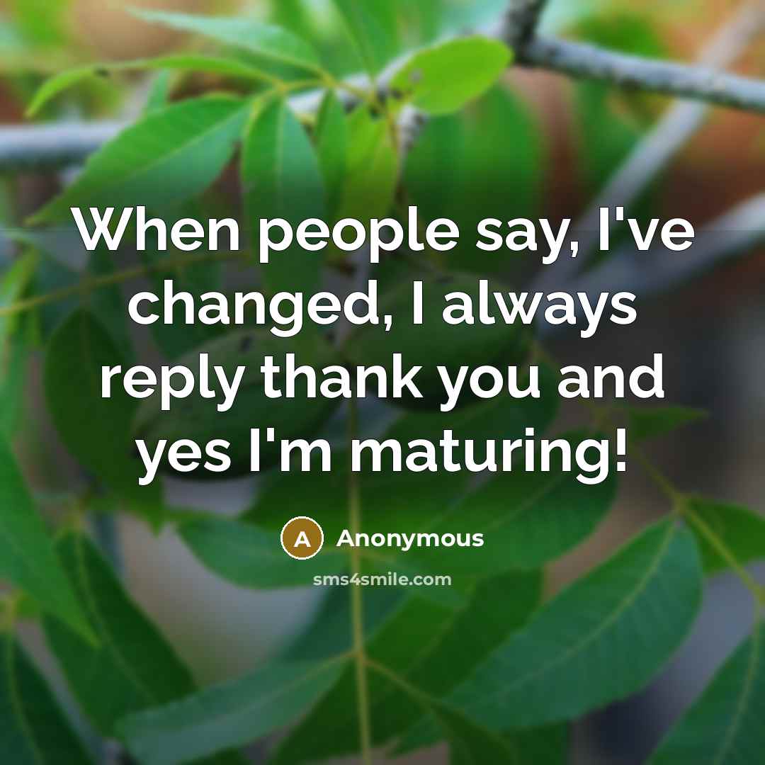 “When people say, I've changed, I always reply thank you and yes I'm maturing!” quote by Anonymous