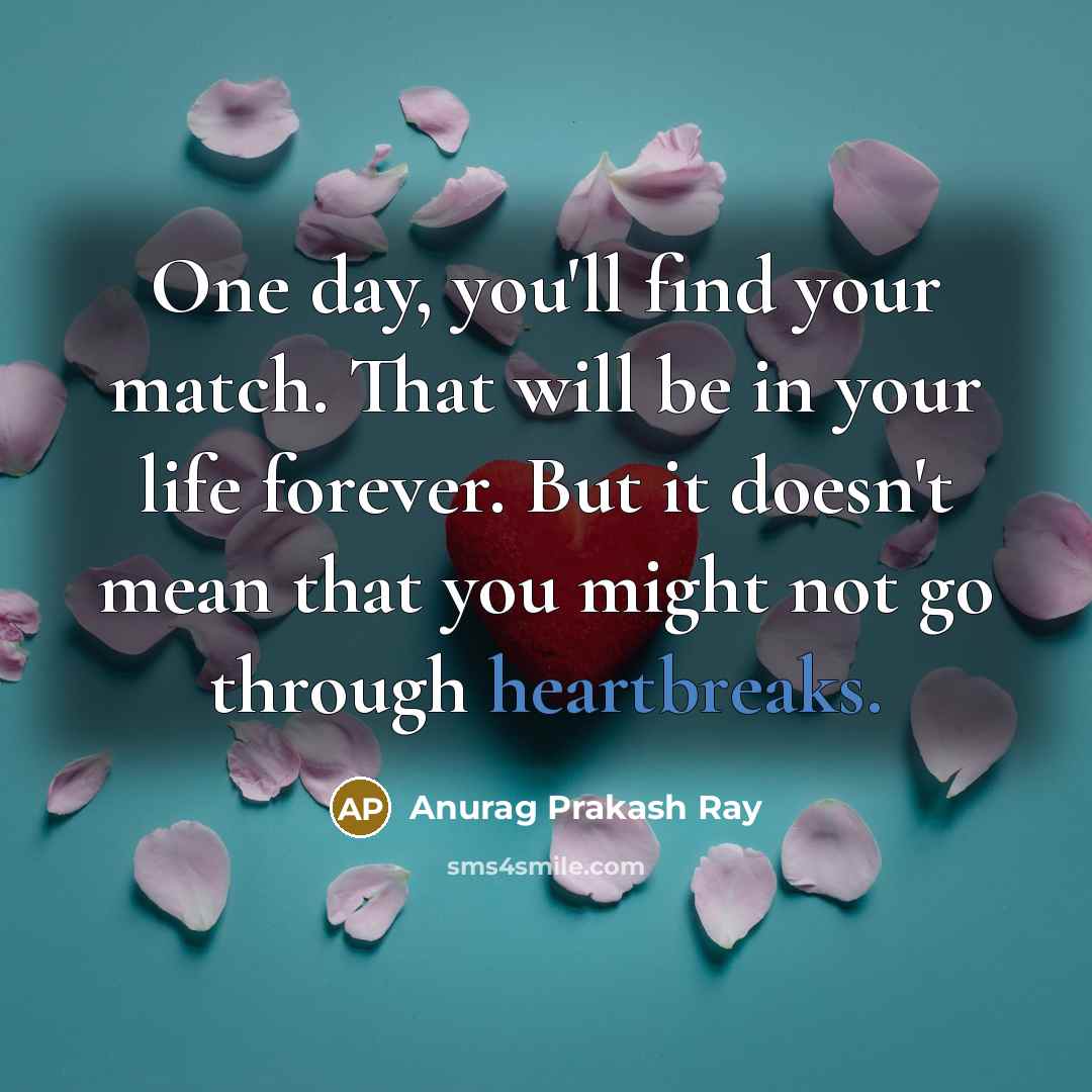 “One day, you'll find your match. That will be in your life forever. But it doesn't mean that you might not go through heartbreaks.” quote by Anurag Prakash Ray