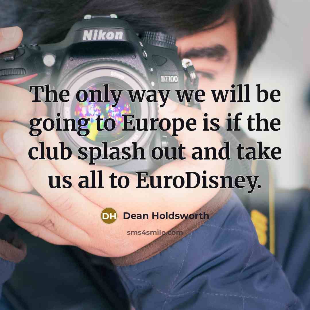 “The only way we will be going to Europe is if the club splash out and take us all to EuroDisney.” quote by Dean Holdsworth
