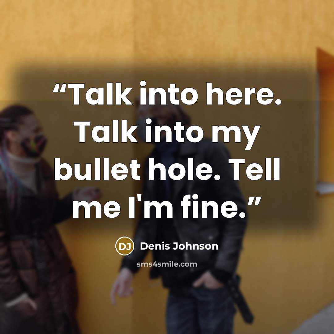 “Talk into here. Talk into my bullet hole. Tell me I'm fine.” quote by Denis Johnson