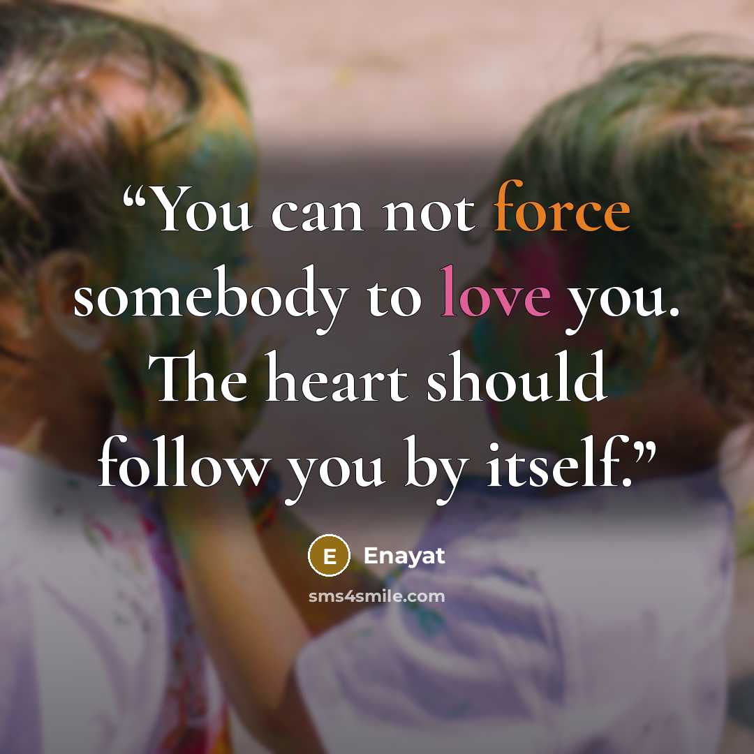 “You can not force somebody to love you. The heart should follow you by itself.” quote by Enayat