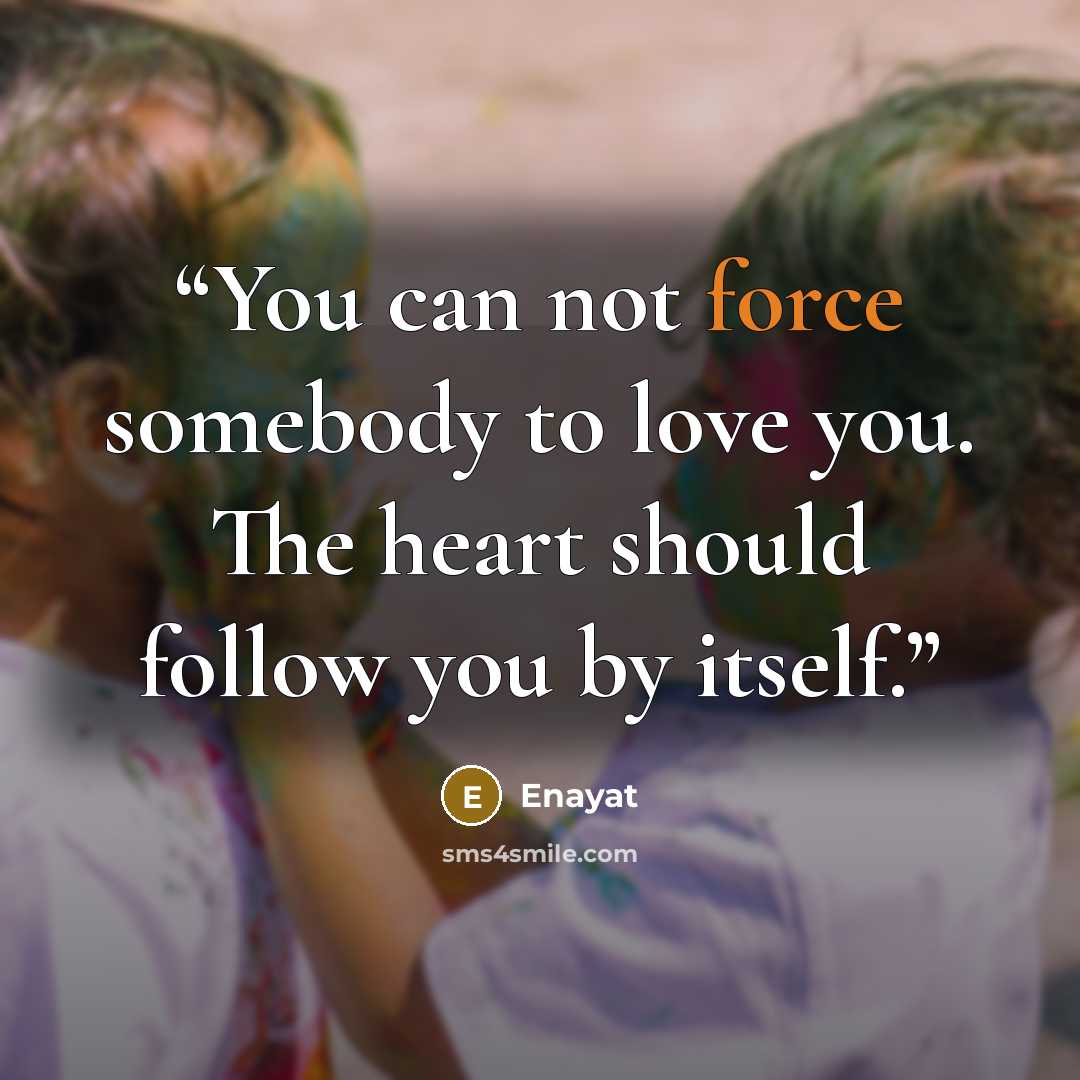 “You can not force somebody to love you. The heart should follow you by itself.” quote by Enayat