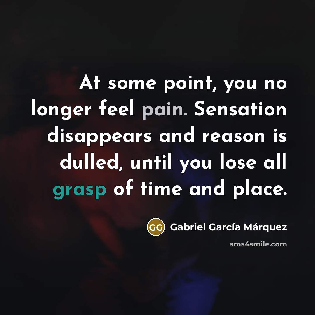 “At some point, you no longer feel pain. Sensation disappears…” quote by Gabriel Garcia Marquez
