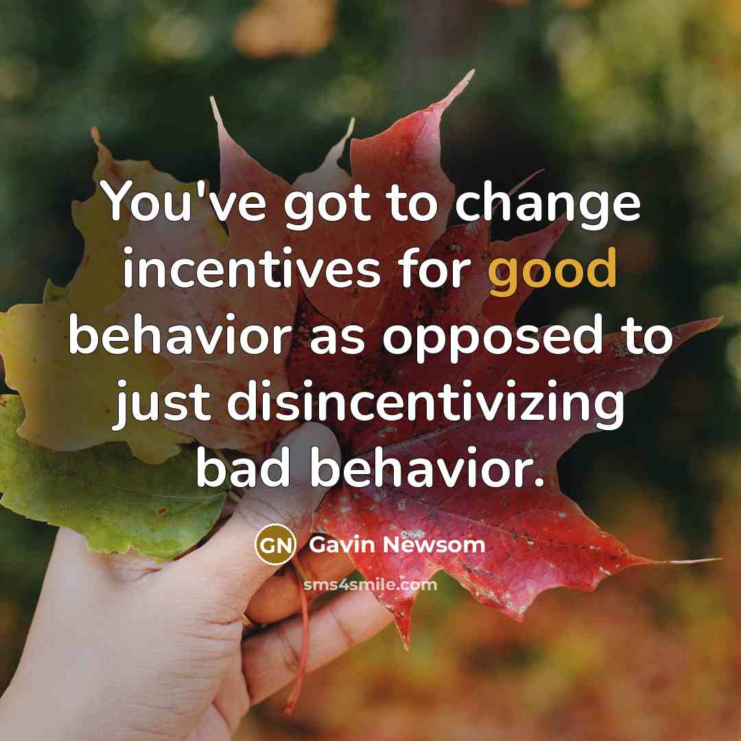 “You've got to change incentives for good behavior as opposed…” quote by Gavin Newsom