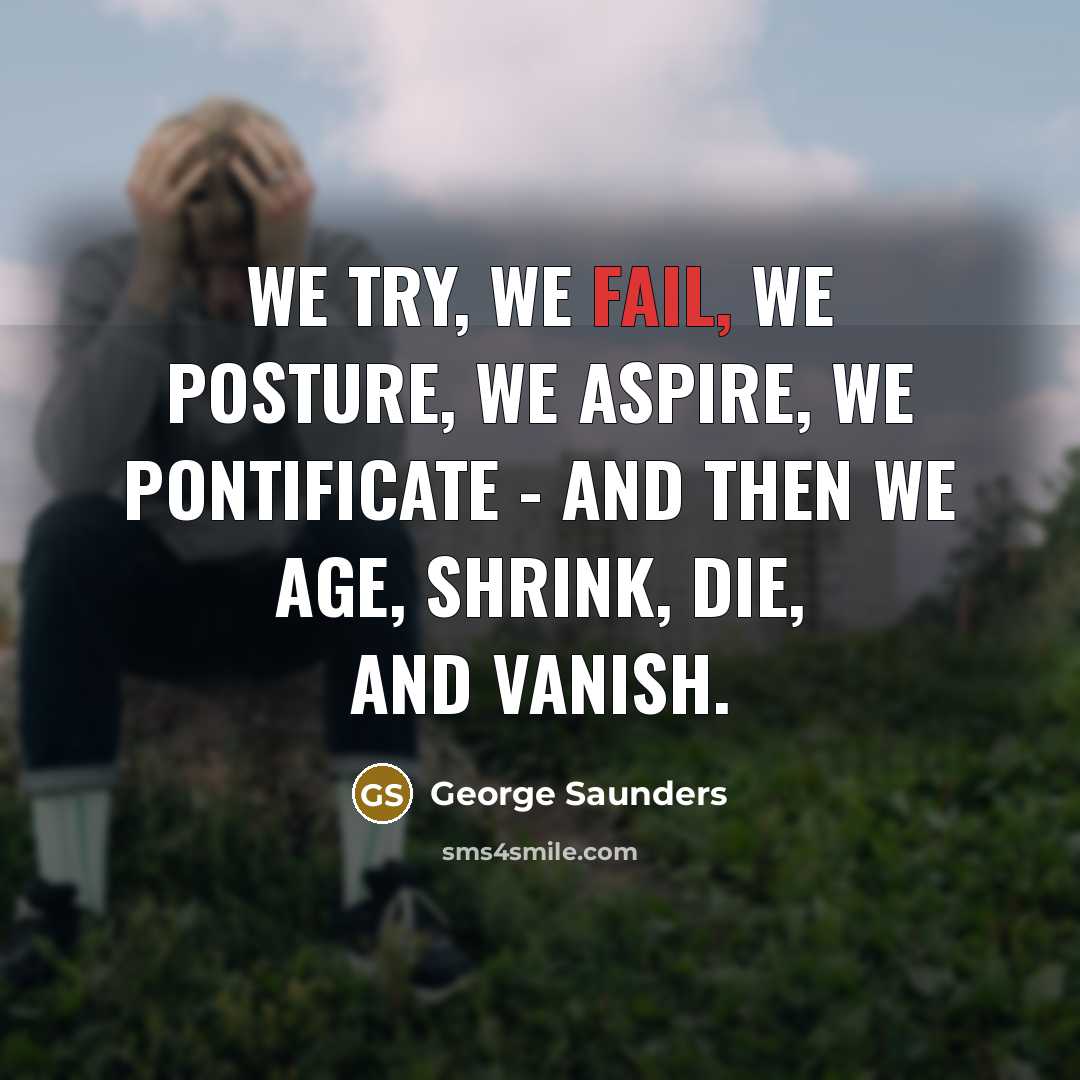 “We try, we fail, we posture, we aspire, we pontificate…” quote by George Saunders