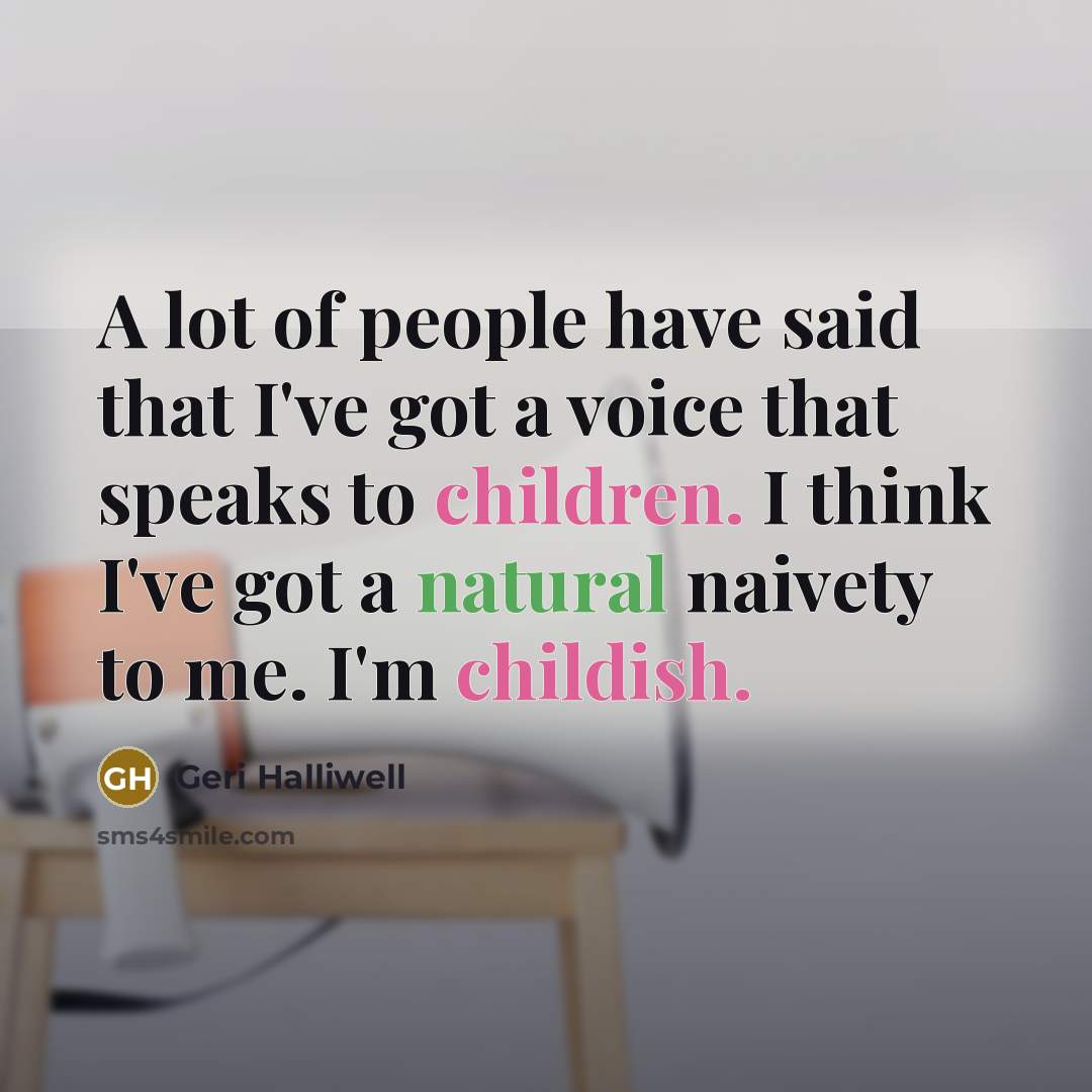 “A lot of people have said that I've got a voice that speaks to children. I think I've got a natural naivety to me. I'm childish.” quote by Geri Halliwell