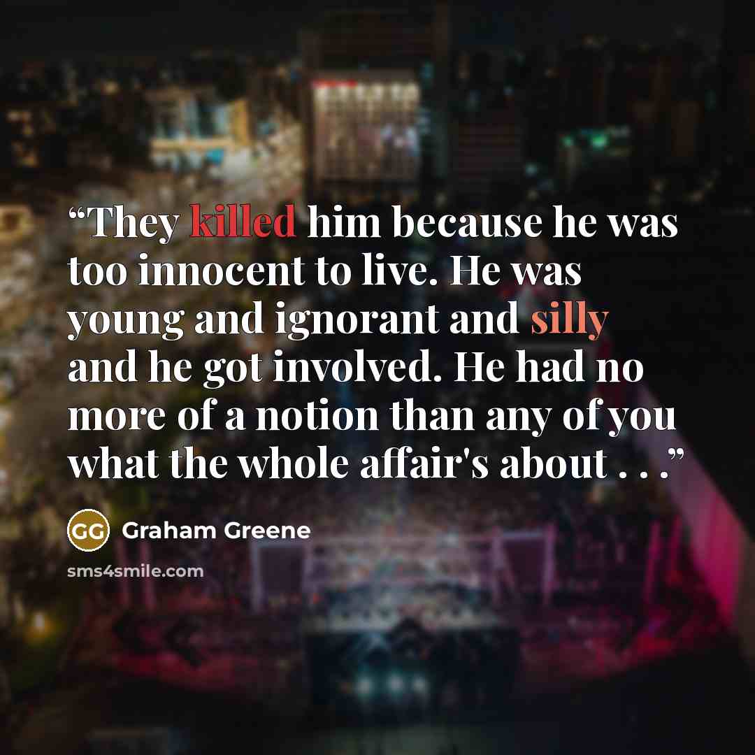 “They killed him because he was too innocent to live. He was young and ignorant and silly and he got involved. He had no more of a notion than any of you what the whole affair's about . . .” quote by Graham Greene