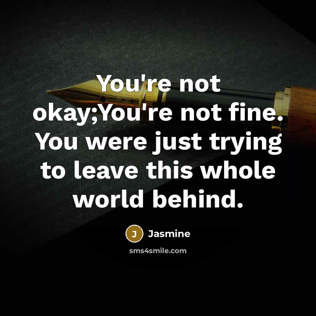 “You're not okay;You're not fine. You were just trying to leave this whole world behind.” quote by Jasmine