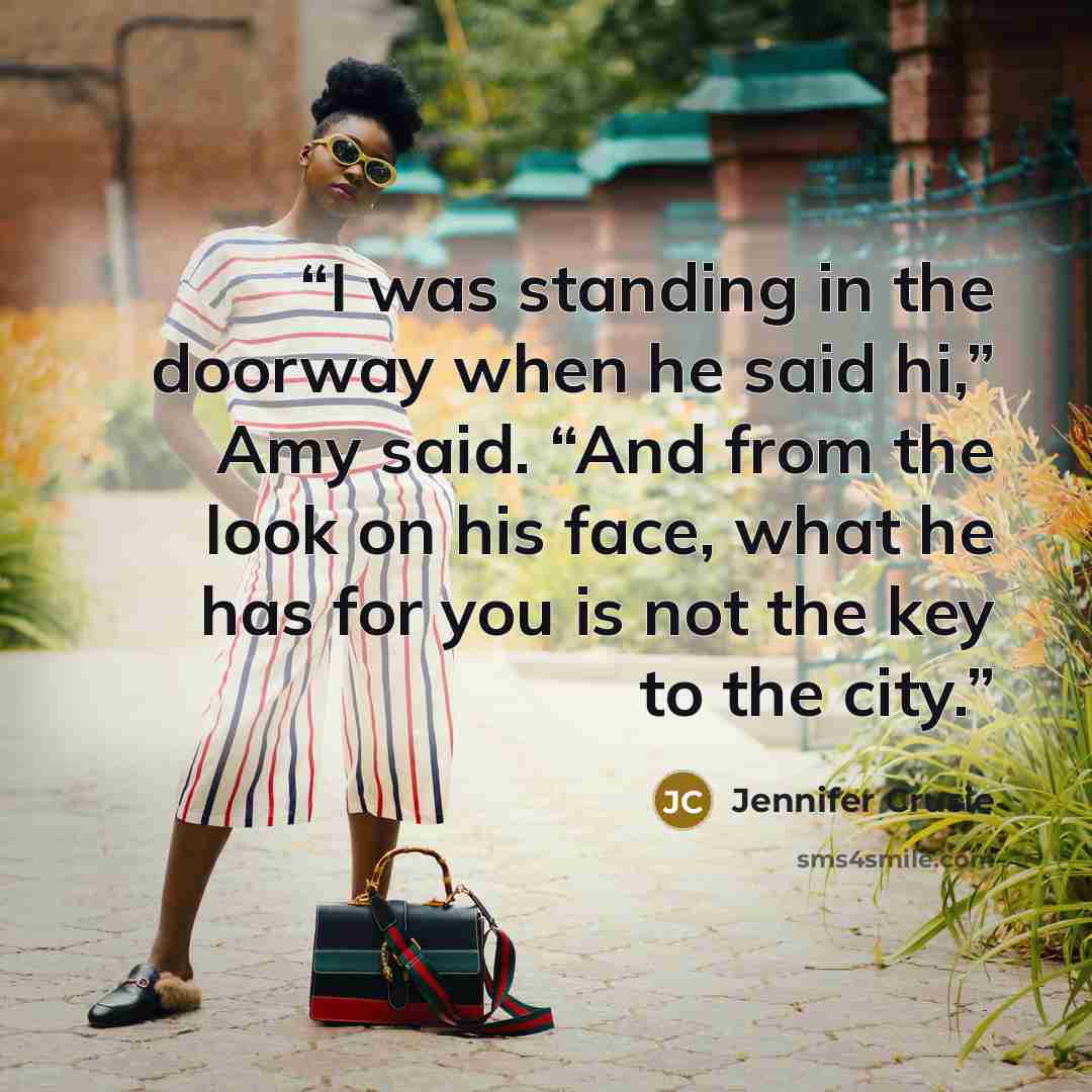 “I was standing in the doorway when he said hi,” Amy said. “And from the look on his face, what he has for you is not the key to the city.” quote by Jennifer Crusie