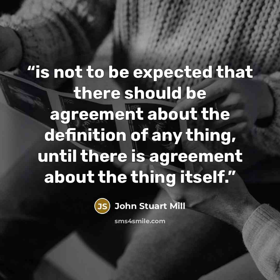 “is not to be expected that there should be agreement about the definition of any thing, until there is agreement about the thing itself.” quote by John Stuart Mill