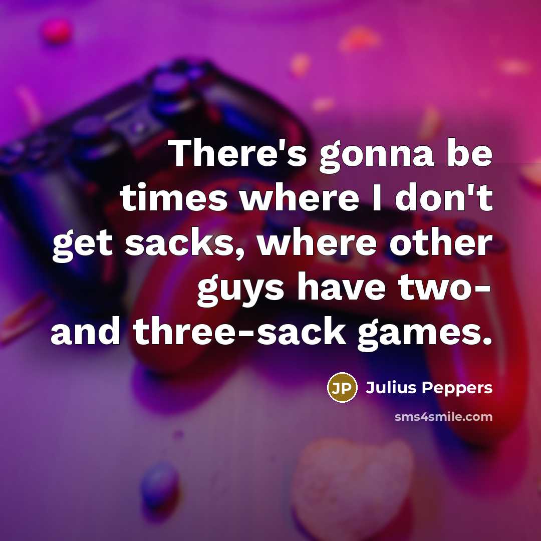 “There's gonna be times where I don't get sacks, where…” quote by Julius Peppers