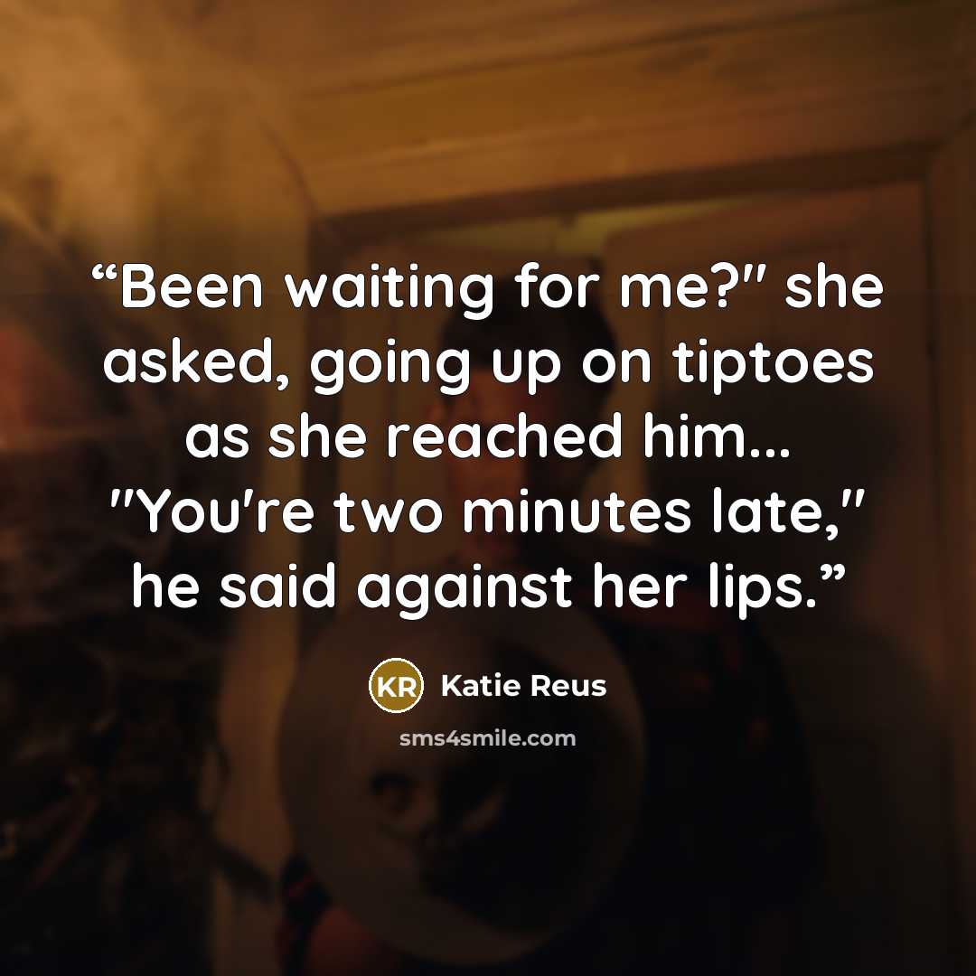 “Been waiting for me?" she asked, going up on tiptoes as she reached him... "You're two minutes late," he said against her lips.” quote by Katie Reus