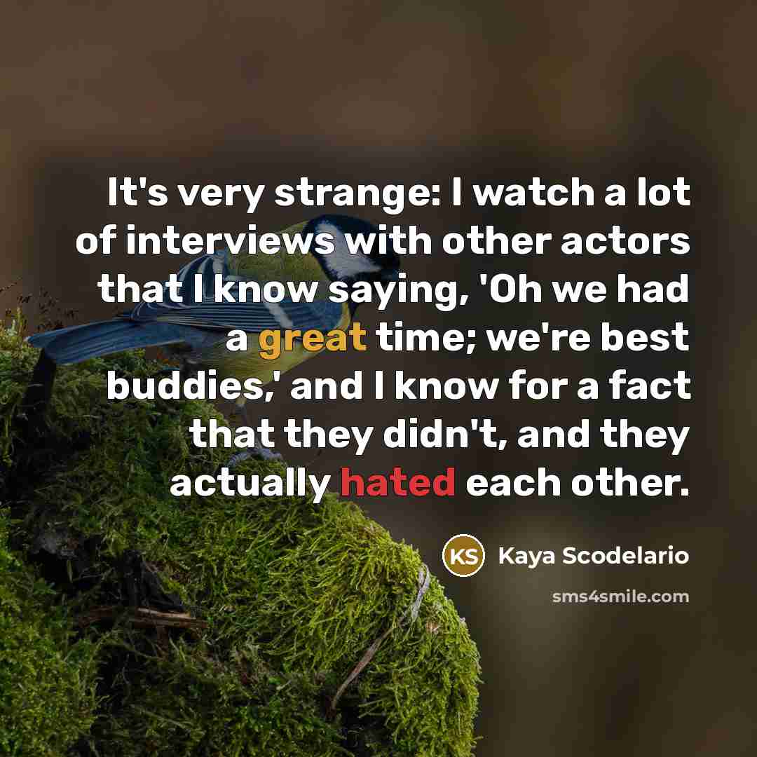 “It's very strange: I watch a lot of interviews with other actors that I know saying, 'Oh we had a great time; we're best buddies,' and I know for a fact that they didn't, and they actually hated each other.” quote by Kaya Scodelario