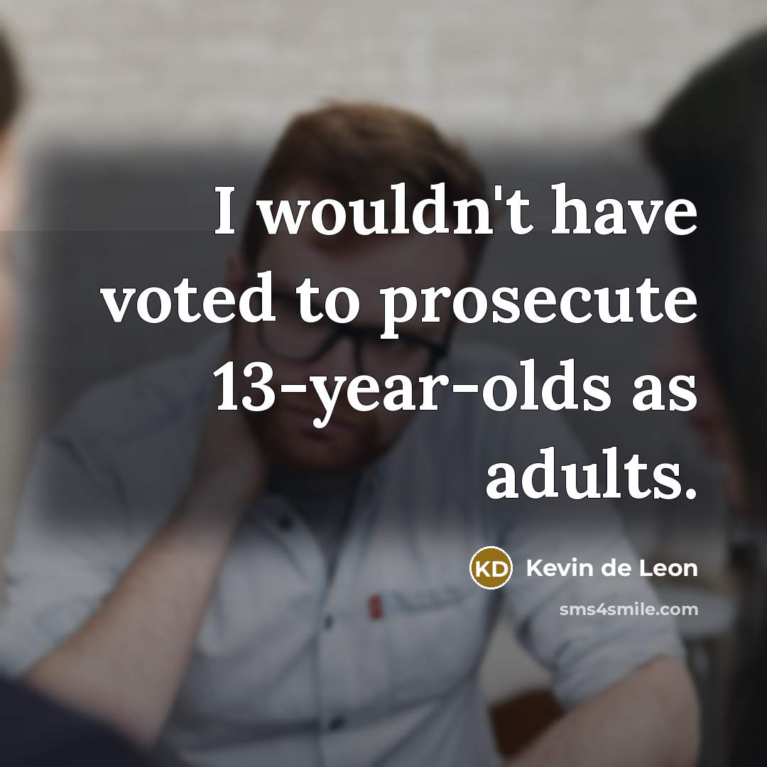 “I wouldn't have voted to prosecute 13-year-olds as adults.” quote by Kevin de Leon
