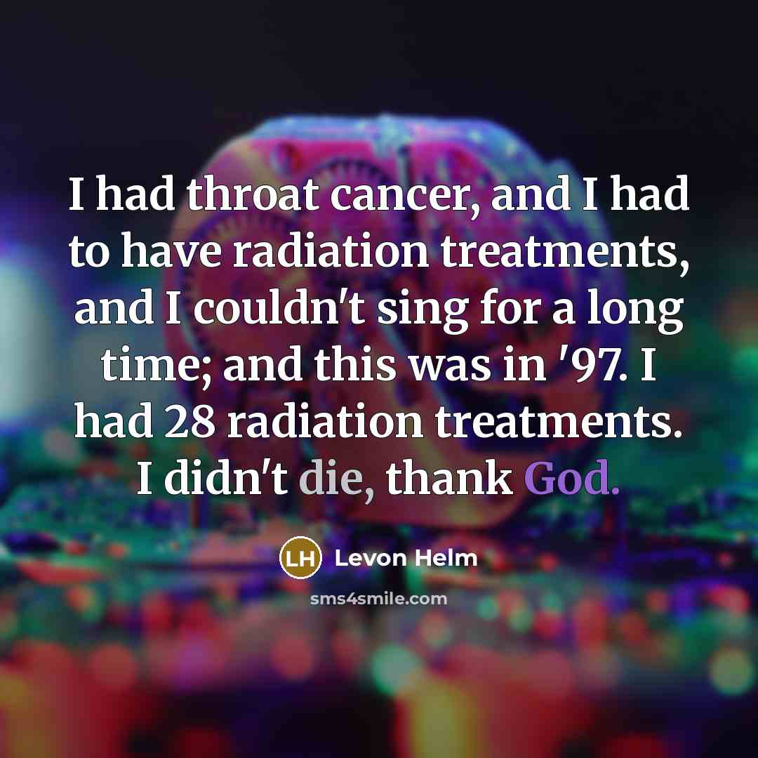 “I had throat cancer, and I had to have radiation…” quote by Levon Helm