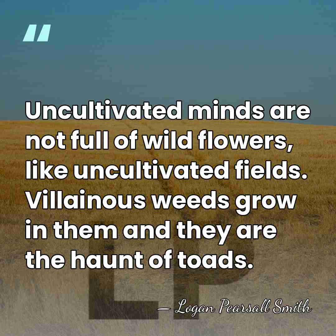 Uncultivated minds are not full of wild flowers, like uncultivated fields. Villainous&hellip; - Logan Pearsall Smith
