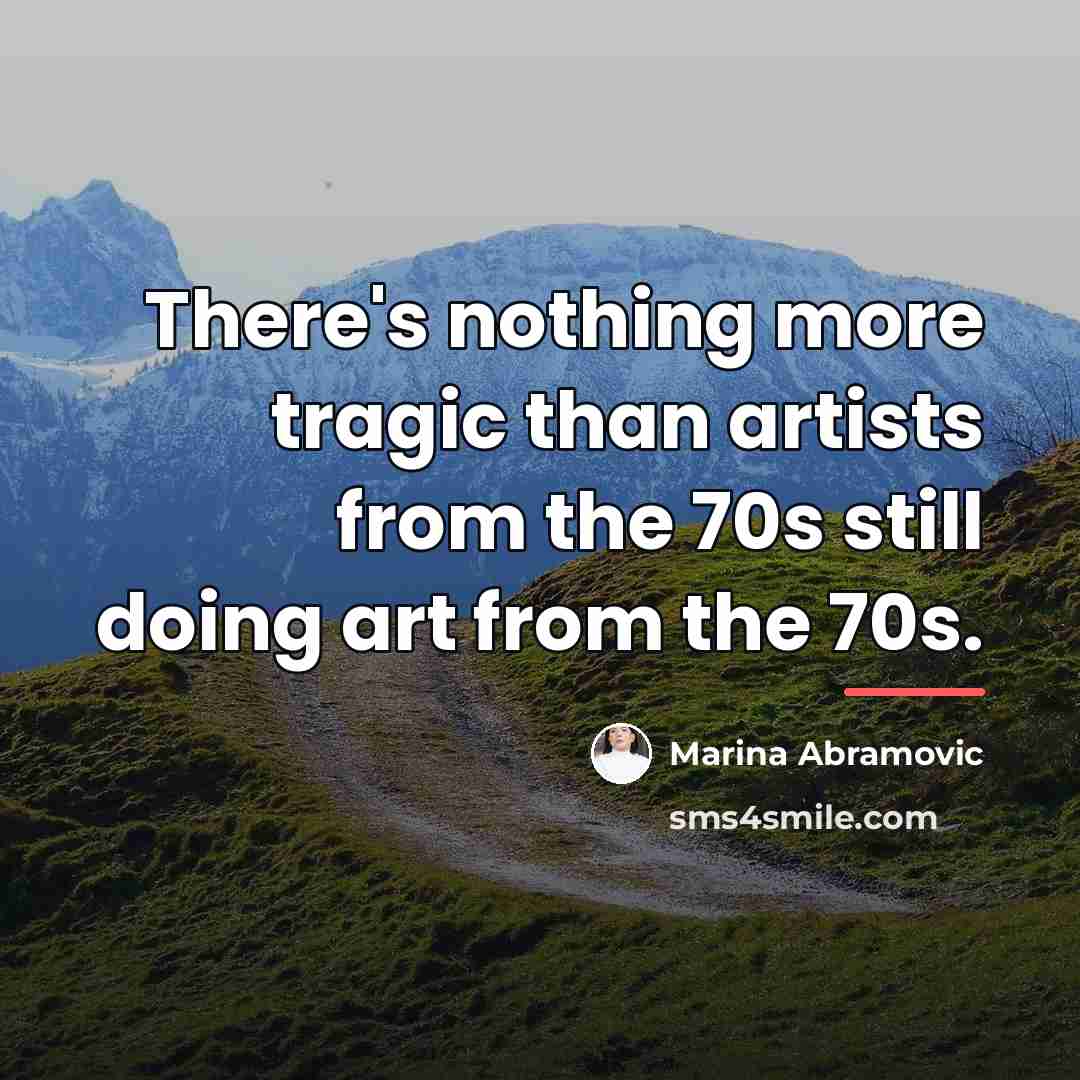 “There's nothing more tragic than artists from the 70s still…” quote by Marina Abramovic