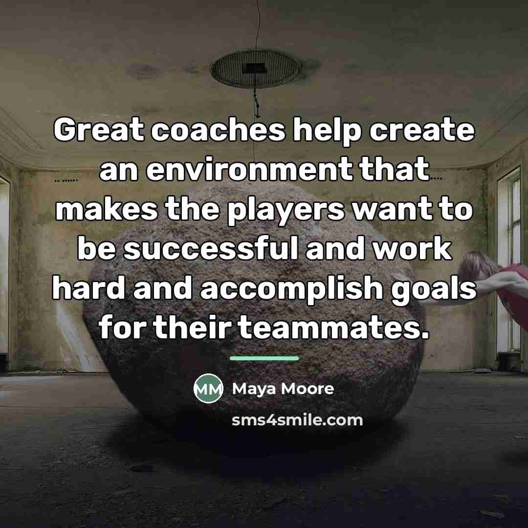 “Great coaches help create an environment that makes the players…” quote by Maya Moore