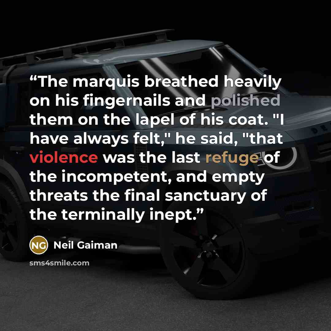 “The marquis breathed heavily on his fingernails and polished them on the lapel of his coat. "I have always felt," he said, "that violence was the last refuge of the incompetent, and empty threats the final sanctuary of the terminally inept.” quote by Neil Gaiman