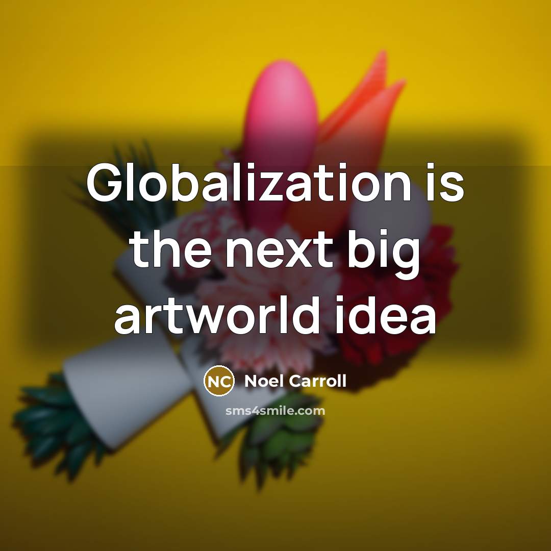 “Globalization is the next big artworld idea…” quote by Noel Carroll