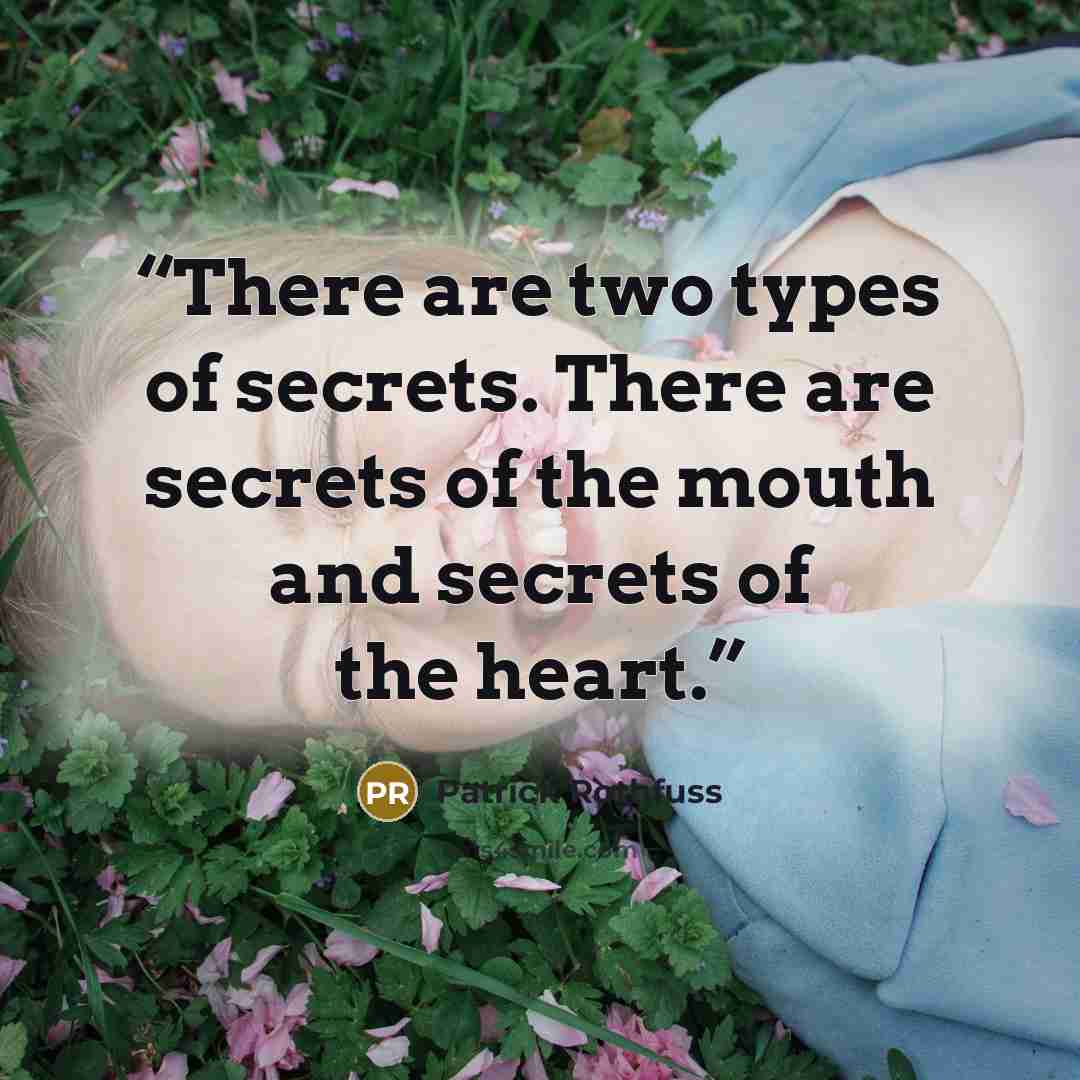 “There are two types of secrets. There are secrets of the mouth and secrets of the heart.” quote by Patrick Rothfuss