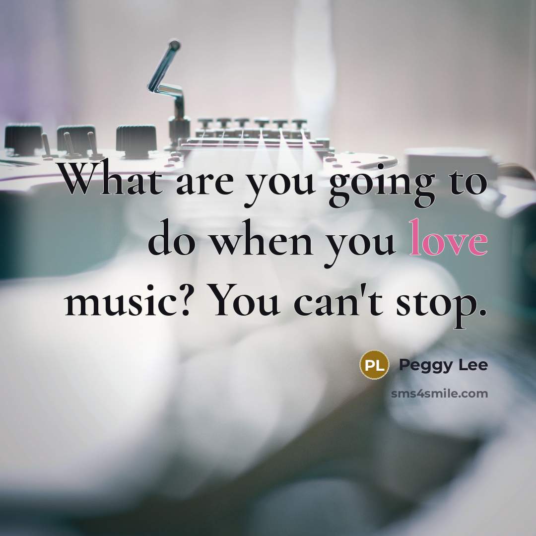 “What are you going to do when you love music?…” quote by Peggy Lee