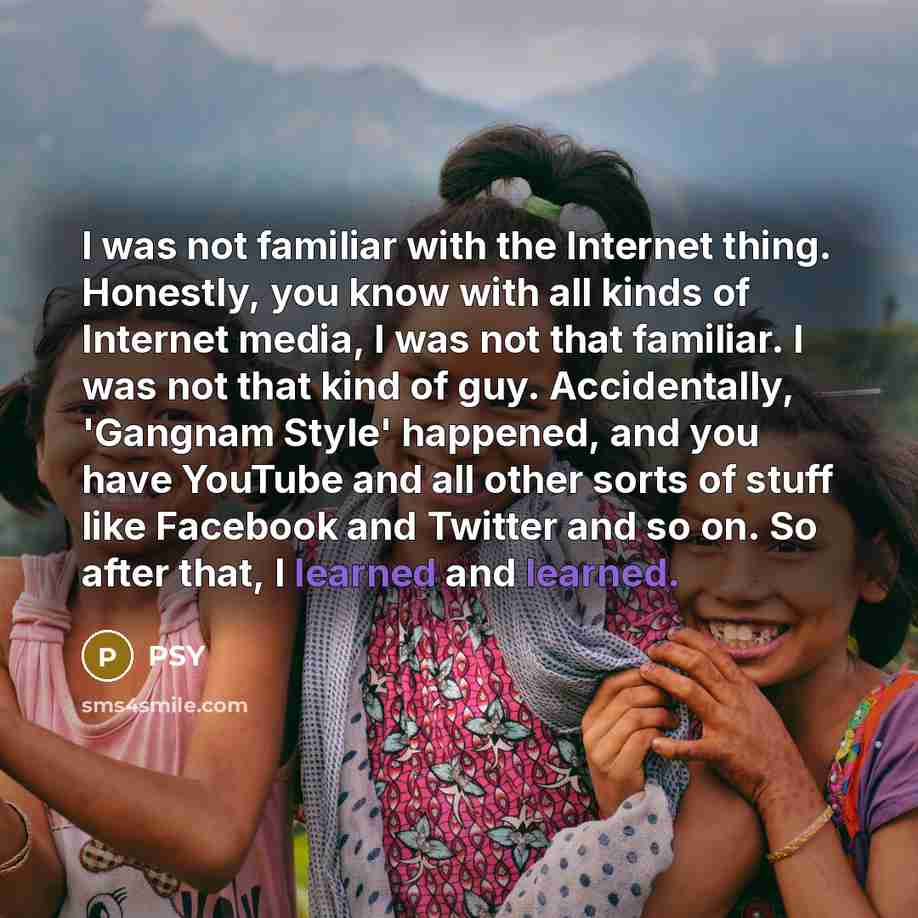 “I was not familiar with the Internet thing. Honestly, you…” quote by Psy