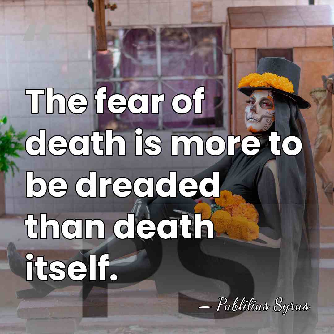 The fear of death is more to be dreaded than death itself. - Publilius Syrus