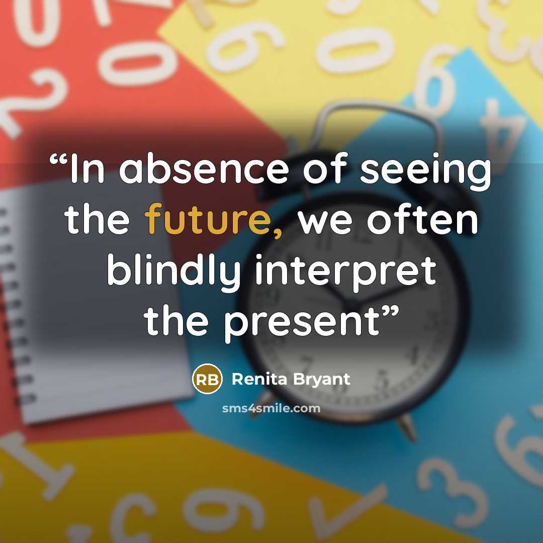 “In absence of seeing the future, we often blindly interpret the present” quote by Renita Bryant